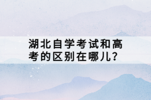 湖北自學考試和高考的區(qū)別在哪兒？