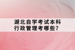 湖北自學考試本科行政管理考哪些？