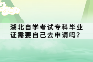 湖北自學考試專科畢業(yè)證需要自己去申請嗎？