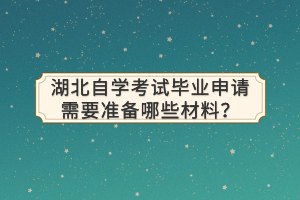 湖北自學(xué)考試畢業(yè)申請需要準(zhǔn)備哪些材料？