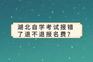 湖北自學考試報錯了退不退報名費？