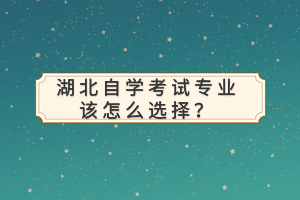 湖北自學考試專業(yè)該怎么選擇？