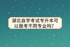 湖北自學(xué)考試專升本可以報(bào)考不同專業(yè)嗎？