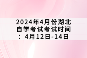 2024年4月份湖北自學(xué)考試考試時(shí)間：4月12日-14日