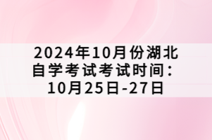 2024年10月份湖北自學(xué)考試考試時(shí)間：10月25日-27日