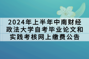 2024年上半年中南財經政法大學自考畢業(yè)論文和實踐考核網(wǎng)上繳費公告