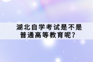 湖北自學(xué)考試是不是普通高等教育呢？