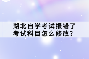 湖北自學(xué)考試報(bào)錯(cuò)了考試科目怎么修改？