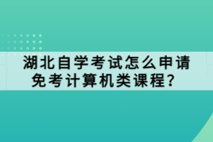 湖北自學(xué)考試怎么申請(qǐng)免考計(jì)算機(jī)類課程？