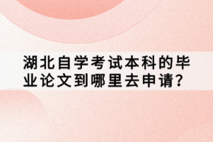 湖北自學考試本科的畢業(yè)論文到哪里去申請？