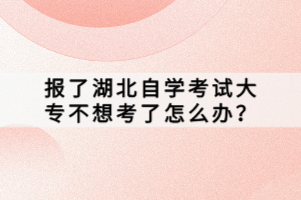 報(bào)了湖北自學(xué)考試大專不想考了怎么辦？