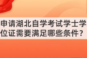 申請湖北自學(xué)考試學(xué)士學(xué)位證需要滿足哪些條件？