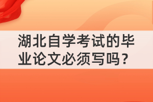 湖北自學考試的畢業(yè)論文必須寫嗎？