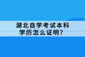 湖北自學(xué)考試本科學(xué)歷怎么證明？