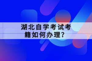 湖北自學(xué)考試考籍如何辦理？