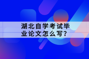 湖北自學(xué)考試畢業(yè)論文怎么寫？