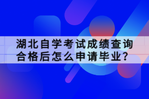 湖北自學(xué)考試成績(jī)查詢合格后怎么申請(qǐng)畢業(yè)？