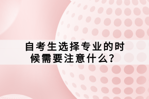 自考生選擇專業(yè)的時候需要注意什么？