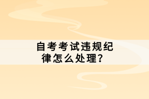 自考考試違規(guī)紀(jì)律怎么處理？