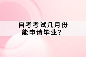 自考考試幾月份能申請(qǐng)畢業(yè)？