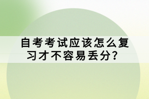 自考考試應該怎么復習才不容易丟分？