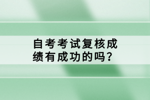 自考考試復(fù)核成績(jī)有成功的嗎？