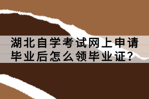 湖北自學(xué)考試網(wǎng)上申請(qǐng)畢業(yè)后怎么領(lǐng)畢業(yè)證？