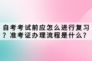 自考考試前應(yīng)怎么進(jìn)行復(fù)習(xí)？準(zhǔn)考證辦理流程是什么？