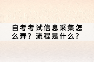 自考考試信息采集怎么弄？流程是什么？