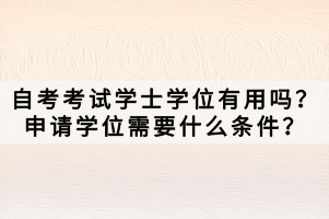 自考考試學(xué)士學(xué)位有用嗎？申請學(xué)位需要什么條件？