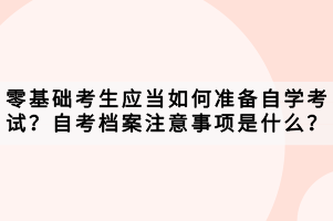 零基礎(chǔ)考生應(yīng)當(dāng)如何準(zhǔn)備自學(xué)考試？自考檔案注意事項是什么？