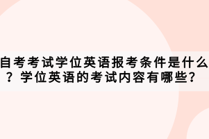 自考考試學(xué)位英語報考條件是什么？學(xué)位英語的考試內(nèi)容有哪些？