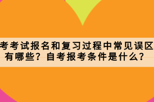 自考考試報名和復(fù)習(xí)過程中常見誤區(qū)有哪些？自考報考條件是什么？