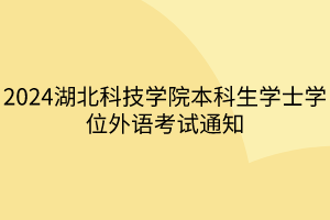 2024湖北科技學(xué)院本科生學(xué)士學(xué)位外語(yǔ)考試通知