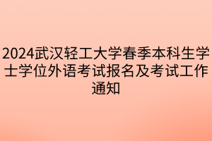 2024武漢輕工大學(xué)春季本科生學(xué)士學(xué)位外語(yǔ)考試報(bào)名及考試工作通知