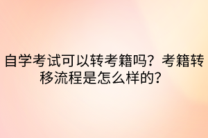 自學(xué)考試可以轉(zhuǎn)考籍嗎？考籍轉(zhuǎn)移流程是怎么樣的？