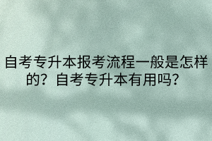 自考專升本報考流程一般是怎樣的？自考專升本有用嗎？