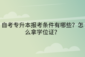 自考專升本報(bào)考條件有哪些？怎么拿學(xué)位證？