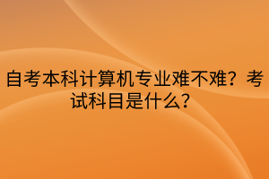 自考本科計算機專業(yè)難不難？考試科目是什么？