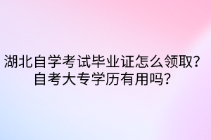 湖北自學(xué)考試畢業(yè)證怎么領(lǐng)取？自考大專學(xué)歷有用嗎？