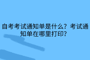 自考考試通知單是什么？考試通知單在哪里打印？