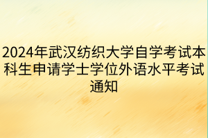 2024年武漢紡織大學自學考試本科生申請學士學位外語水平考試通知