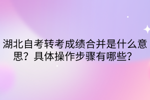 湖北自考轉(zhuǎn)考成績合并是什么意思？具體操作步驟有哪些？