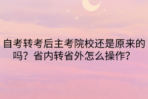 自考轉(zhuǎn)考后主考院校還是原來的嗎？省內(nèi)轉(zhuǎn)省外怎么操作？