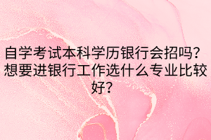 自學(xué)考試本科學(xué)歷銀行會(huì)招嗎？想要進(jìn)銀行工作選什么專業(yè)比較好？