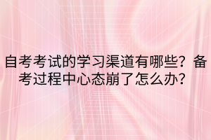 自考考試的學(xué)習(xí)渠道有哪些？備考過程中心態(tài)崩了怎么辦？