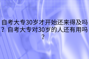 自考大專30歲才開始還來得及嗎？自考大專對30歲的人還有用嗎？