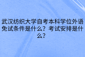 武漢紡織大學(xué)自考本科學(xué)位外語免試條件是什么？考試安排是什么？