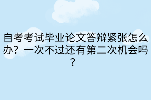 自考考試畢業(yè)論文答辯緊張怎么辦？一次不過還有第二次機會嗎？