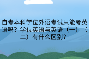 自考本科學(xué)位外語(yǔ)考試只能考英語(yǔ)嗎？學(xué)位英語(yǔ)與英語(yǔ)（一）（二）有什么區(qū)別？